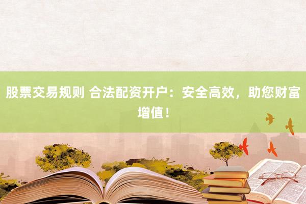 股票交易规则 合法配资开户:安全高效,助您财富增值!