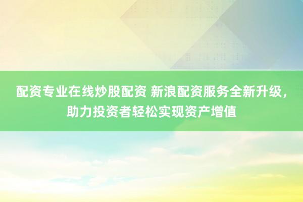 配资专业在线炒股配资 新浪配资服务全新升级，助力投资者轻松实现资产增值