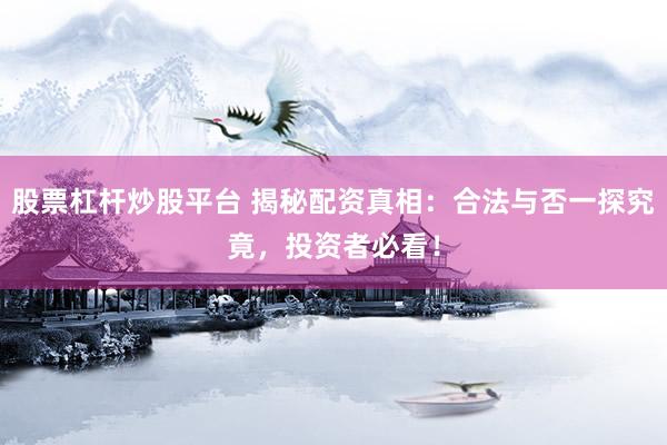 股票杠杆炒股平台 揭秘配资真相：合法与否一探究竟，投资者必看！