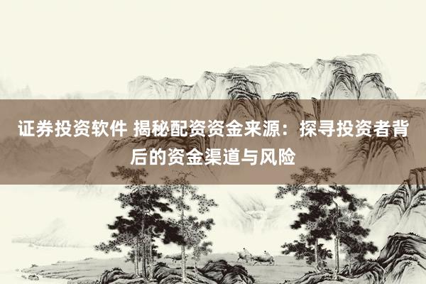 证券投资软件 揭秘配资资金来源：探寻投资者背后的资金渠道与风险