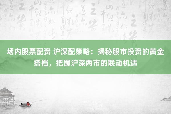 场内股票配资 沪深配策略：揭秘股市投资的黄金搭档，把握沪深两市的联动机遇