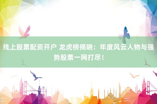 线上股票配资开户 龙虎榜揭晓：年度风云人物与强势股票一网打尽！