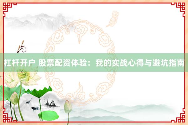 杠杆开户 股票配资体验:我的实战心得与避坑指南