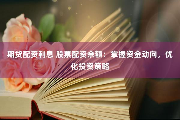 期货配资利息 股票配资余额：掌握资金动向，优化投资策略
