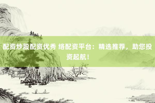 配资炒股配资优秀 络配资平台:精选推荐,助您投资起航!