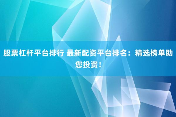 股票杠杆平台排行 最新配资平台排名：精选榜单助您投资！