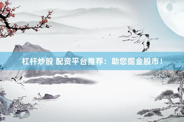 杠杆炒股 配资平台推荐：助您掘金股市！