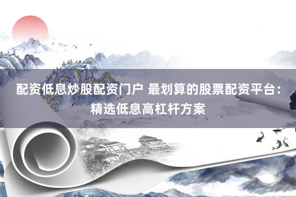 配资低息炒股配资门户 最划算的股票配资平台：精选低息高杠杆方案