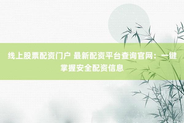 线上股票配资门户 最新配资平台查询官网:一键掌握安全配资信息