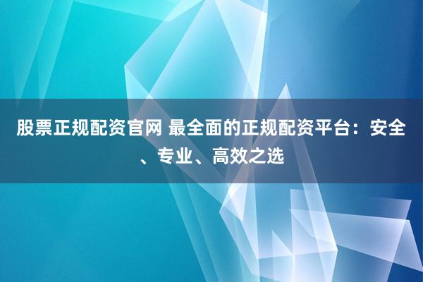 股票正规配资官网 最全面的正规配资平台：安全、专业、高效之选