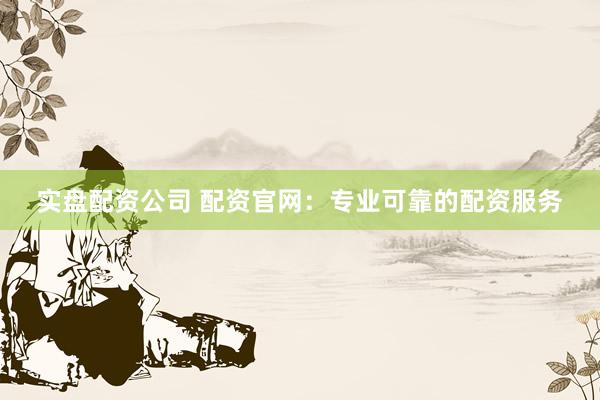 实盘配资公司 配资官网：专业可靠的配资服务