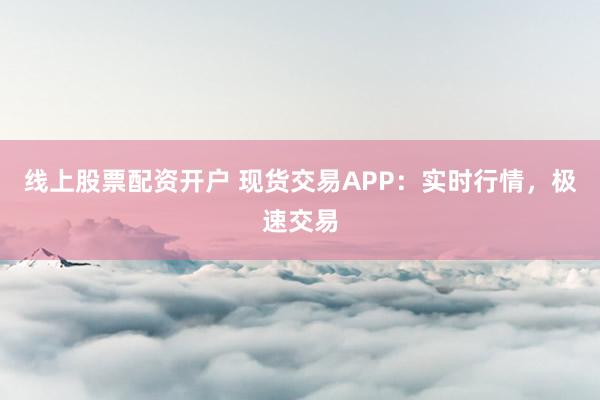 线上股票配资开户 现货交易APP:实时行情,极速交易