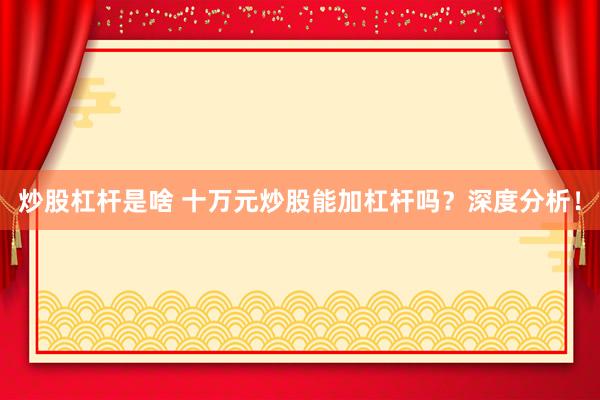 炒股杠杆是啥 十万元炒股能加杠杆吗？深度分析！