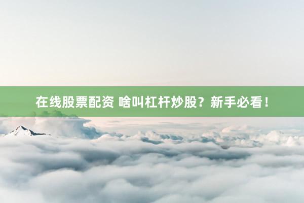 在线股票配资 啥叫杠杆炒股？新手必看！