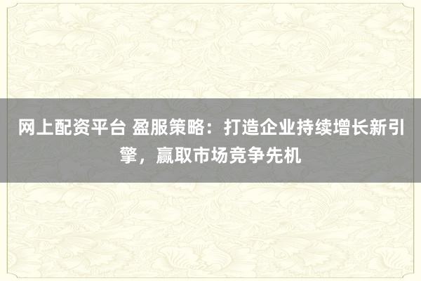网上配资平台 盈服策略：打造企业持续增长新引擎，赢取市场竞争先机