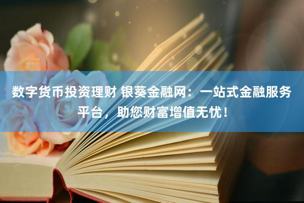 数字货币投资理财 银葵金融网：一站式金融服务平台，助您财富增值无忧！