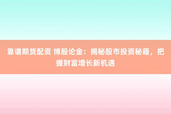 靠谱期货配资 博股论金:揭秘股市投资秘籍,把握财富增长新机遇