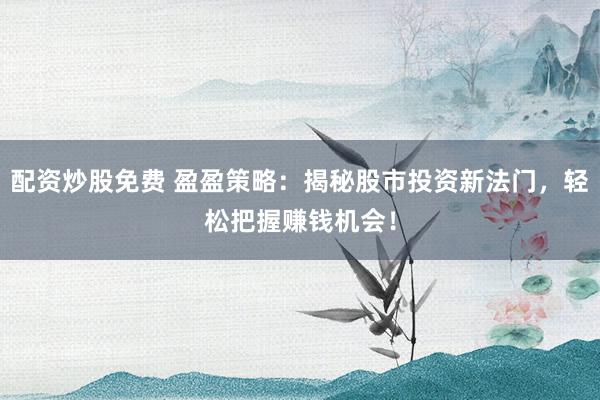 配资炒股免费 盈盈策略：揭秘股市投资新法门，轻松把握赚钱机会！