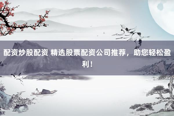 配资炒股配资 精选股票配资公司推荐，助您轻松盈利！