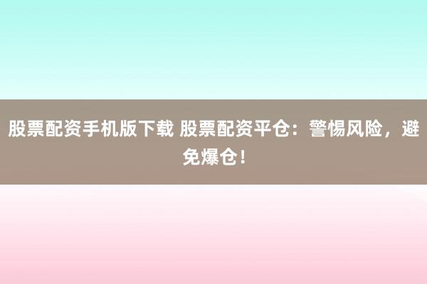 股票配资手机版下载 股票配资平仓：警惕风险，避免爆仓！