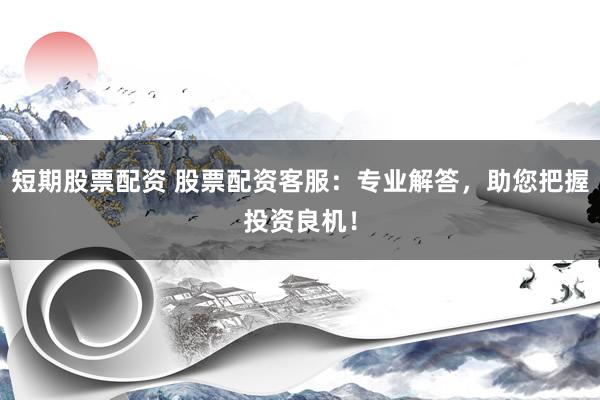 短期股票配资 股票配资客服:专业解答,助您把握投资良机!