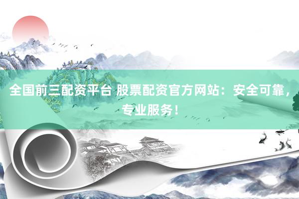 全国前三配资平台 股票配资官方网站：安全可靠，专业服务！
