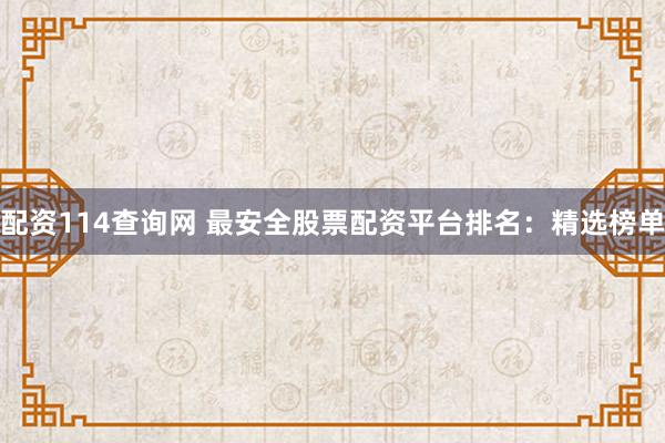 配资114查询网 最安全股票配资平台排名：精选榜单