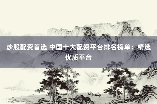 炒股配资首选 中国十大配资平台排名榜单：精选优质平台
