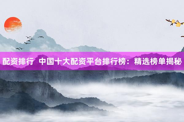 配资排行  中国十大配资平台排行榜：精选榜单揭秘