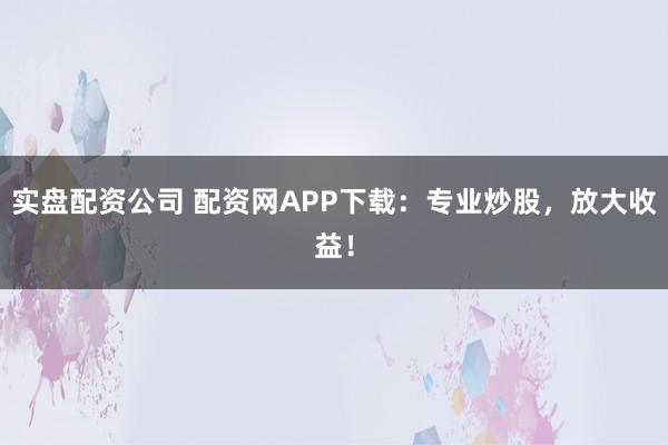 实盘配资公司 配资网APP下载：专业炒股，放大收益！