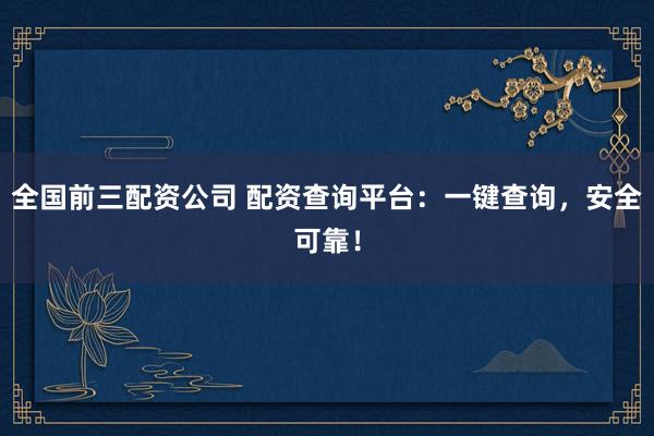 全国前三配资公司 配资查询平台：一键查询，安全可靠！