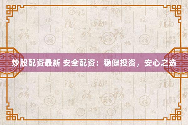 炒股配资最新 安全配资：稳健投资，安心之选
