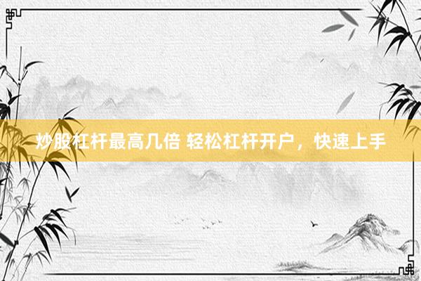 炒股杠杆最高几倍 轻松杠杆开户，快速上手