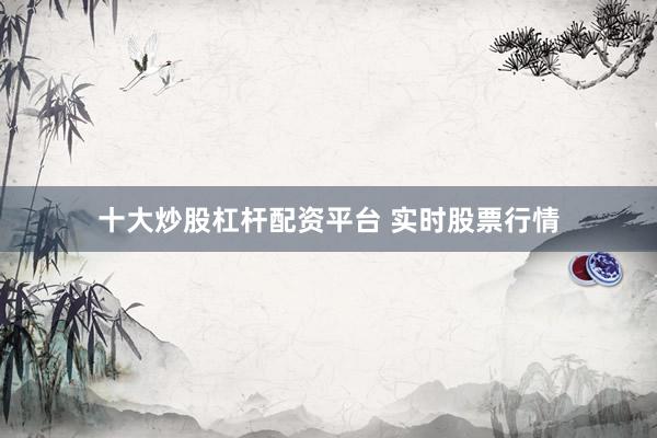 十大炒股杠杆配资平台 实时股票行情