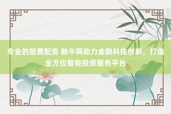 专业的股票配资 融牛网助力金融科技创新，打造全方位智能投资服务平台
