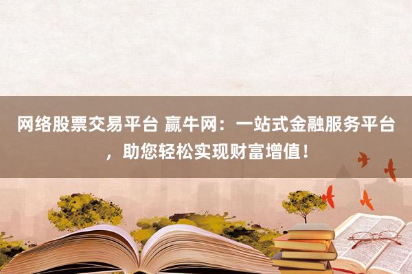 网络股票交易平台 赢牛网：一站式金融服务平台，助您轻松实现财富增值！
