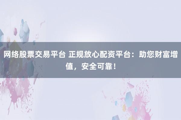 网络股票交易平台 正规放心配资平台：助您财富增值，安全可靠！