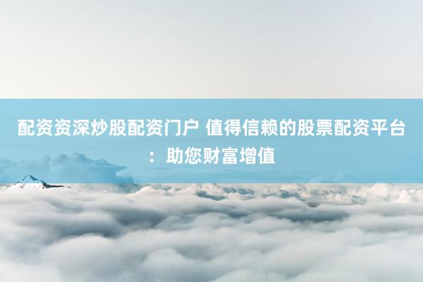 配资资深炒股配资门户 值得信赖的股票配资平台：助您财富增值