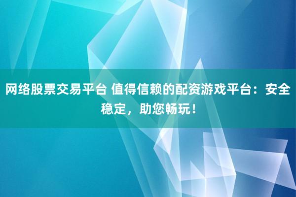 网络股票交易平台 值得信赖的配资游戏平台：安全稳定，助您畅玩！