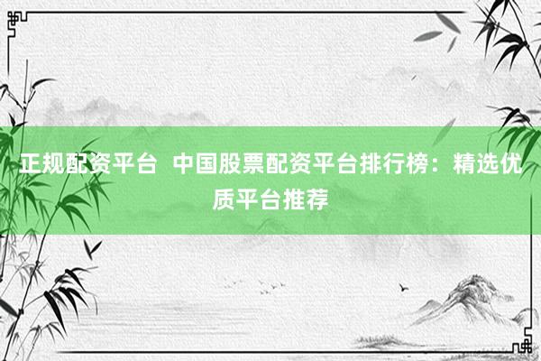正规配资平台 中国股票配资平台排行榜:精选优质平台推荐