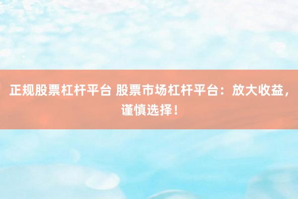 正规股票杠杆平台 股票市场杠杆平台：放大收益，谨慎选择！