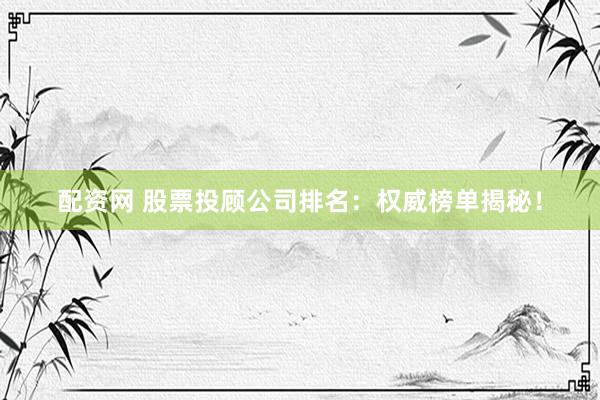 配资网 股票投顾公司排名：权威榜单揭秘！