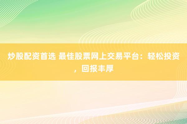 炒股配资首选 最佳股票网上交易平台：轻松投资，回报丰厚