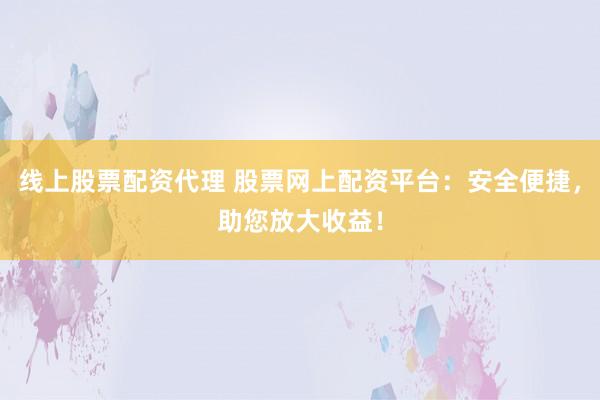线上股票配资代理 股票网上配资平台：安全便捷，助您放大收益！