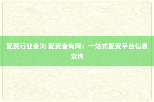 配资行业查询 配资查询网：一站式配资平台信息查询