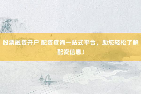 股票融资开户 配资查询一站式平台,助您轻松了解配资信息!