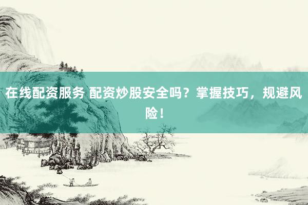 在线配资服务 配资炒股安全吗?掌握技巧,规避风险!