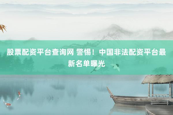 股票配资平台查询网 警惕！中国非法配资平台最新名单曝光