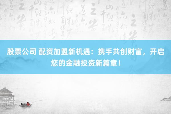 股票公司 配资加盟新机遇：携手共创财富，开启您的金融投资新篇章！