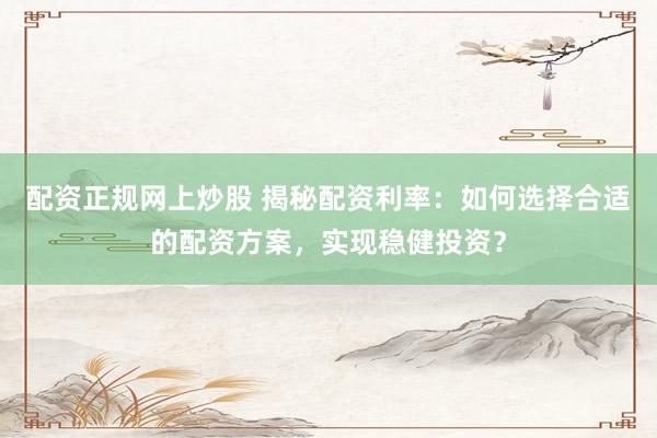 配资正规网上炒股 揭秘配资利率：如何选择合适的配资方案，实现稳健投资？